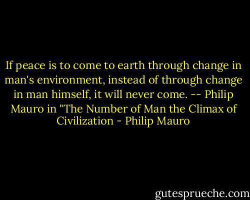 If peace is to come to earth through change in man's environment, instead of through change in man himself, it will never come. -- Philip Mauro in "The Number of Man the Climax of Civilization - Philip Mauro