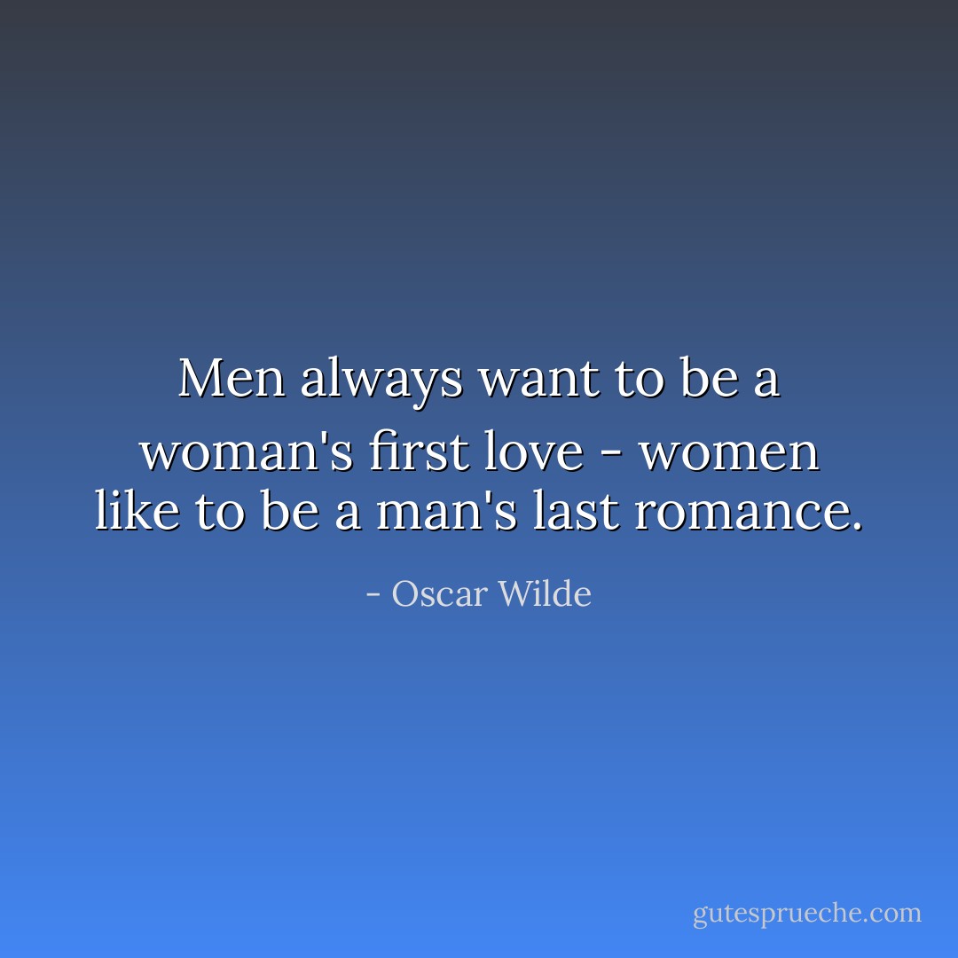 Men always want to be a woman's first love - women like to be a man's last romance. - Oscar Wilde