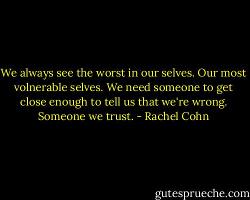 We always see the worst in our selves. Our most volnerable selves. We need someone to get close enough to tell us that we're wrong. Someone we trust. - Rachel Cohn