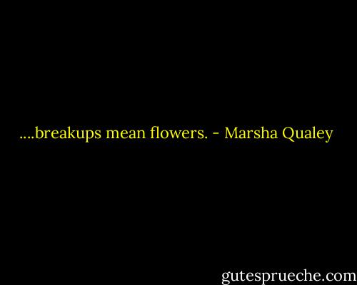 ....breakups mean flowers. - Marsha Qualey