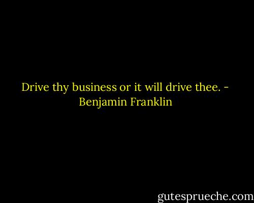 Drive thy business or it will drive thee. - Benjamin Franklin