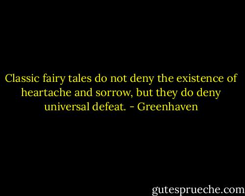 Classic fairy tales do not deny the existence of heartache and sorrow, but they do deny universal defeat. - Greenhaven