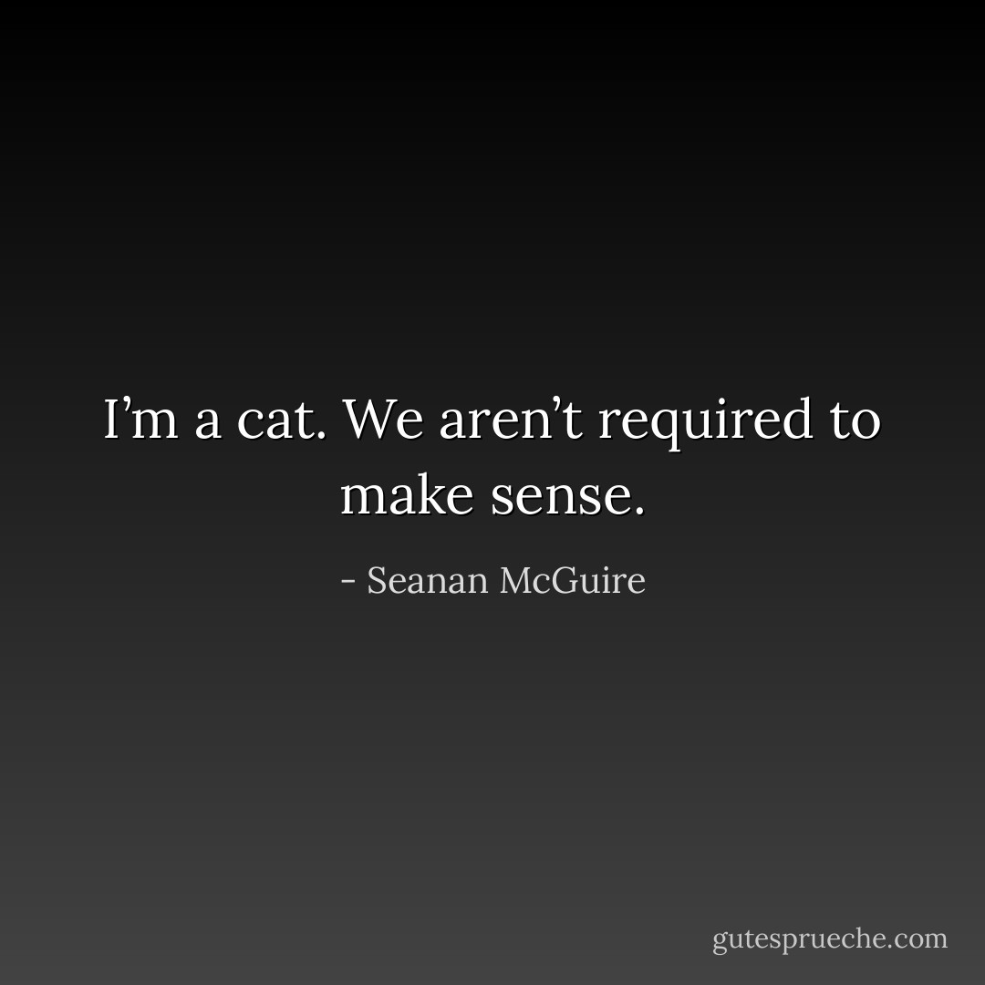 I’m a cat. We aren’t required to make sense. - Seanan McGuire
