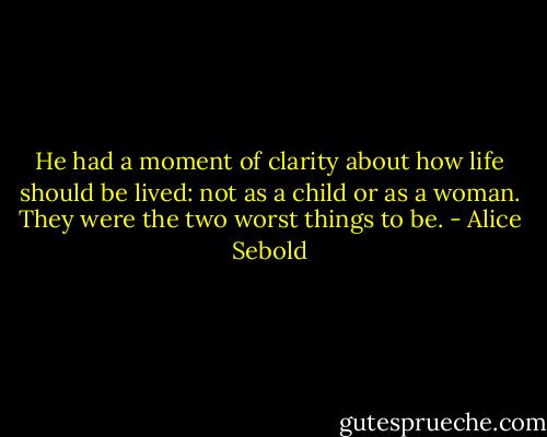 He had a moment of clarity about how life should be lived: not as a child or as a woman. They were the two worst things to be. - Alice Sebold