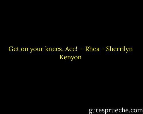 Get on your knees, Ace! --Rhea - Sherrilyn Kenyon
