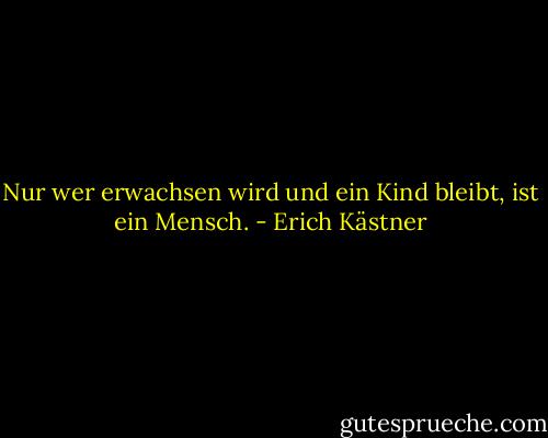 Nur wer erwachsen wird und ein Kind bleibt, ist ein Mensch. - Erich Kästner
