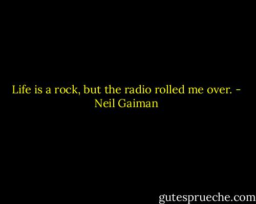 Life is a rock, but the radio rolled me over. - Neil Gaiman