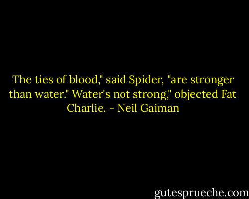 The ties of blood," said Spider, "are stronger than water."<br />Water's not strong," objected Fat Charlie. - Neil Gaiman