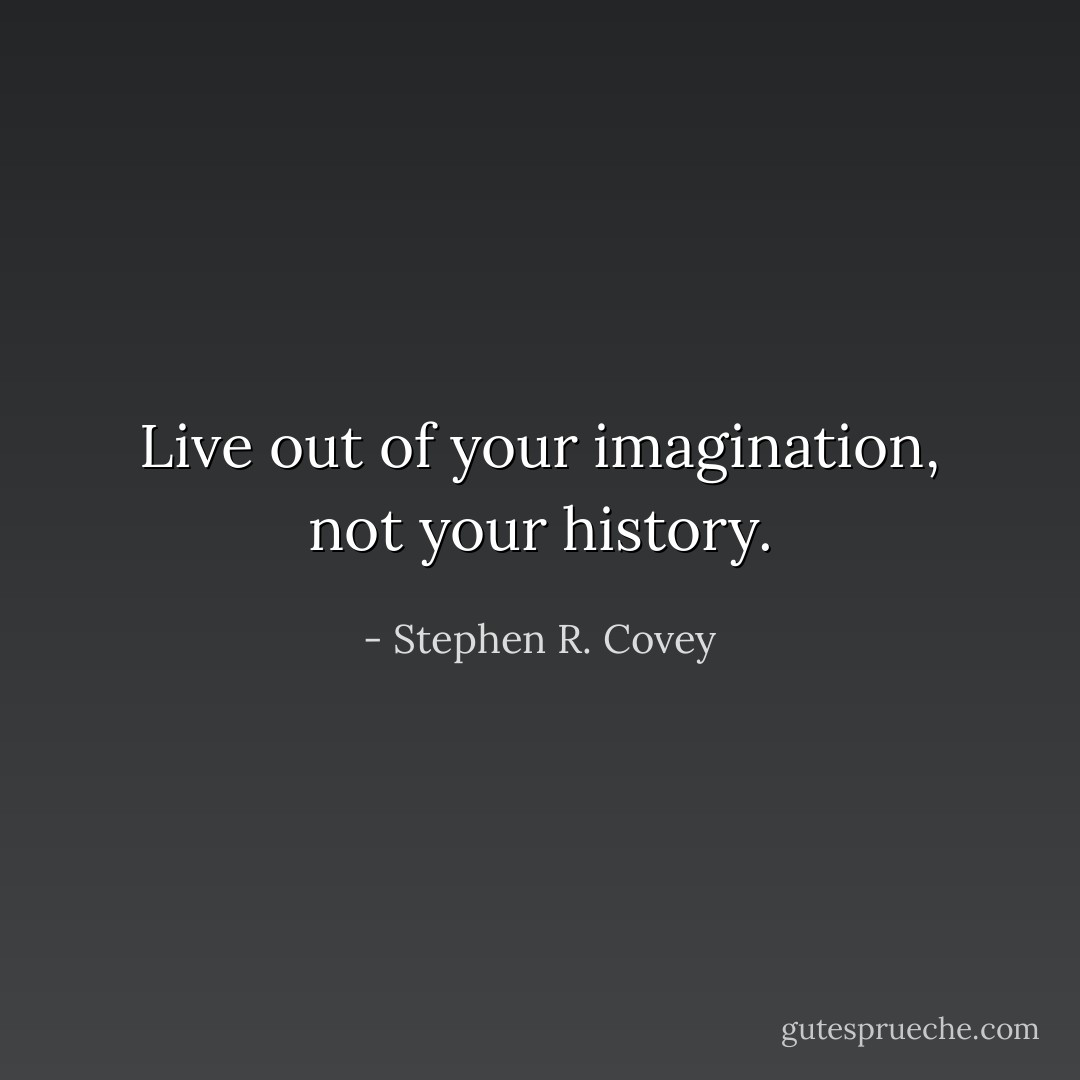 Live out of your imagination, not your history. - Stephen R. Covey