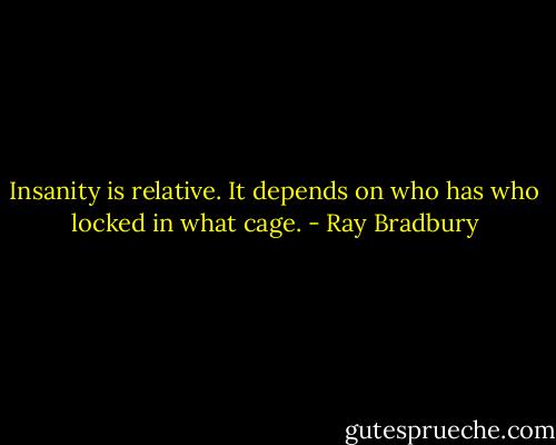 Insanity is relative. It depends on who has who locked in what cage. - Ray Bradbury