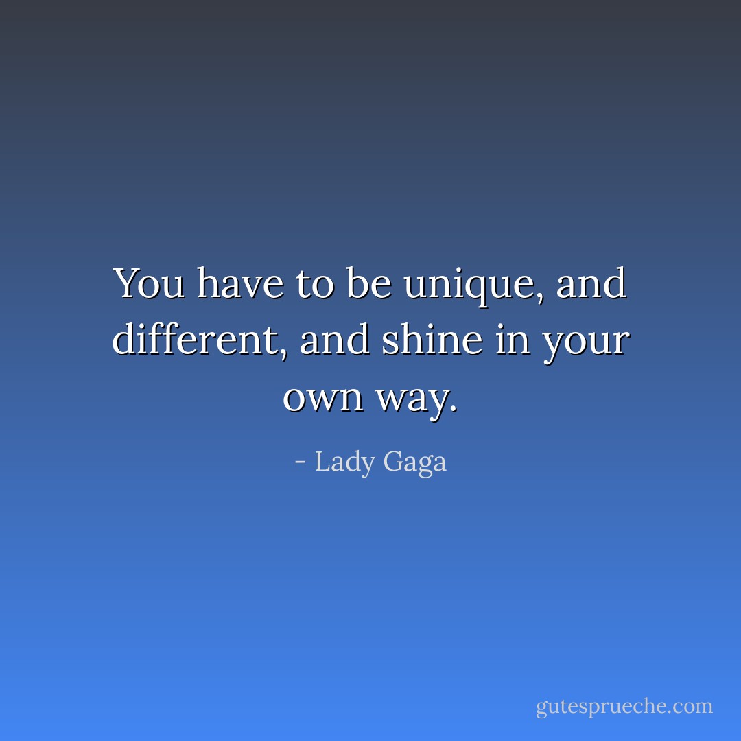 You have to be unique, and different, and shine in your own way. - Lady Gaga