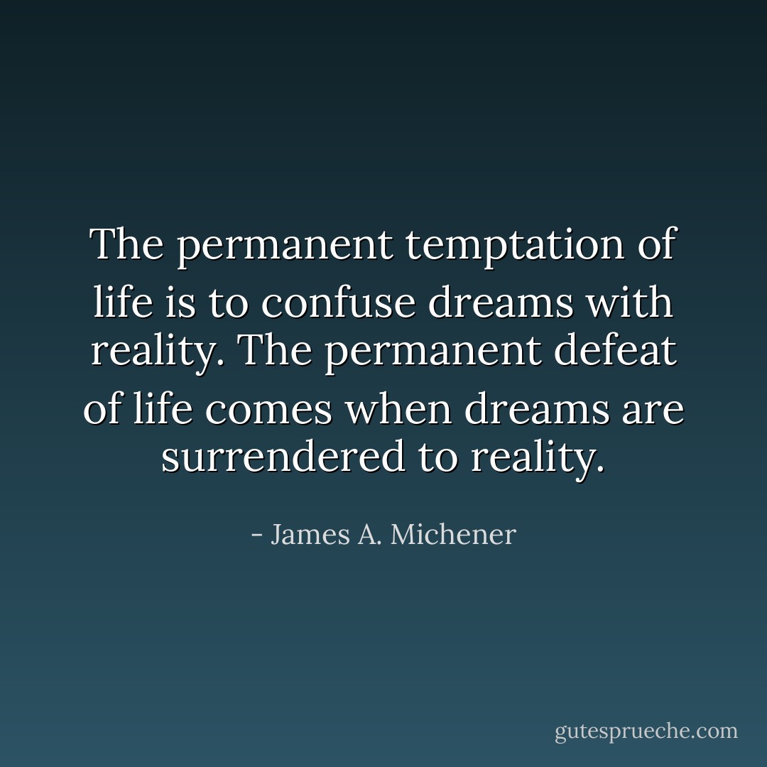 The permanent temptation of life is to confuse dreams with reality. The permanent defeat of life comes when dreams are surrendered to reality. - James A. Michener