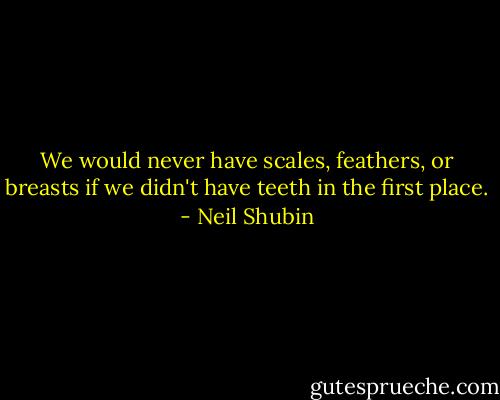 We would never have scales, feathers, or breasts if we didn't have teeth in the first place. - Neil Shubin
