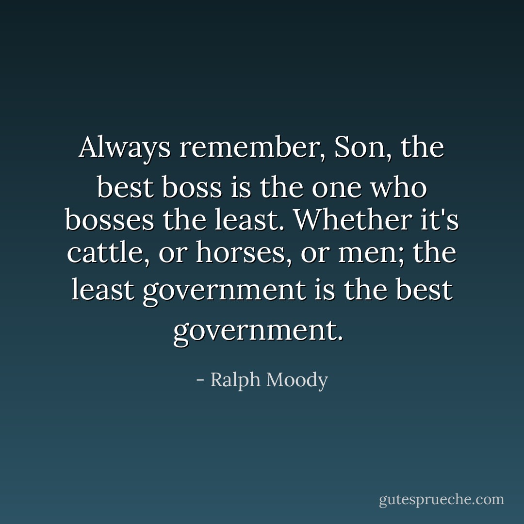 Always remember, Son, the best boss is the one who bosses the least. Whether it's cattle, or horses, or men; the least government is the best government.  - Ralph Moody