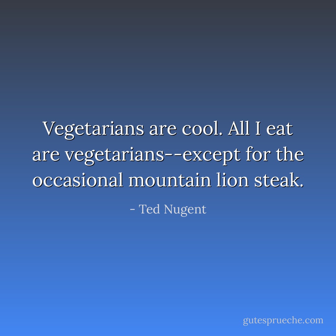 Vegetarians are cool. All I eat are vegetarians--except for the occasional mountain lion steak. - Ted Nugent