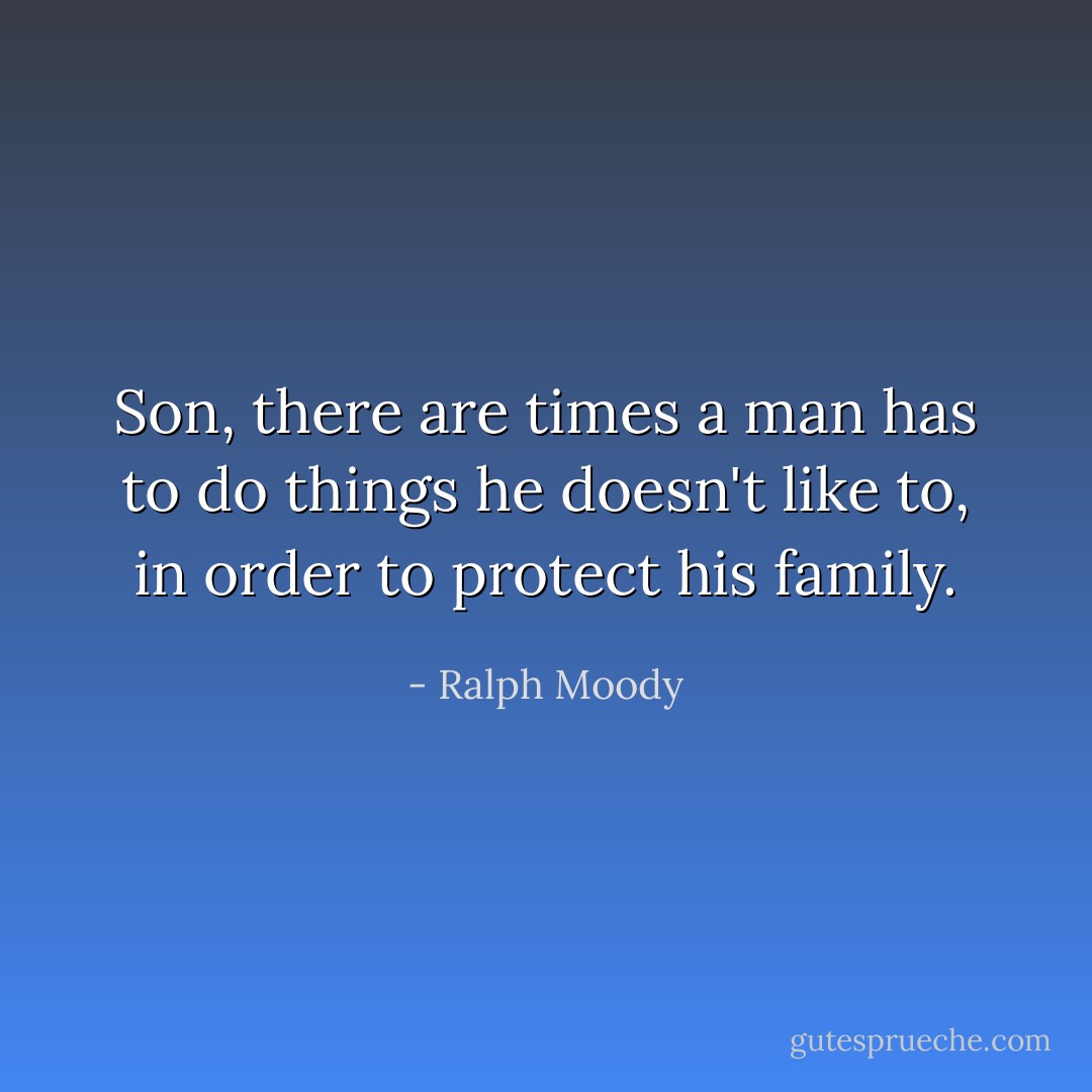 Son, there are times a man has to do things he doesn't like to, in order to protect his family. - Ralph Moody