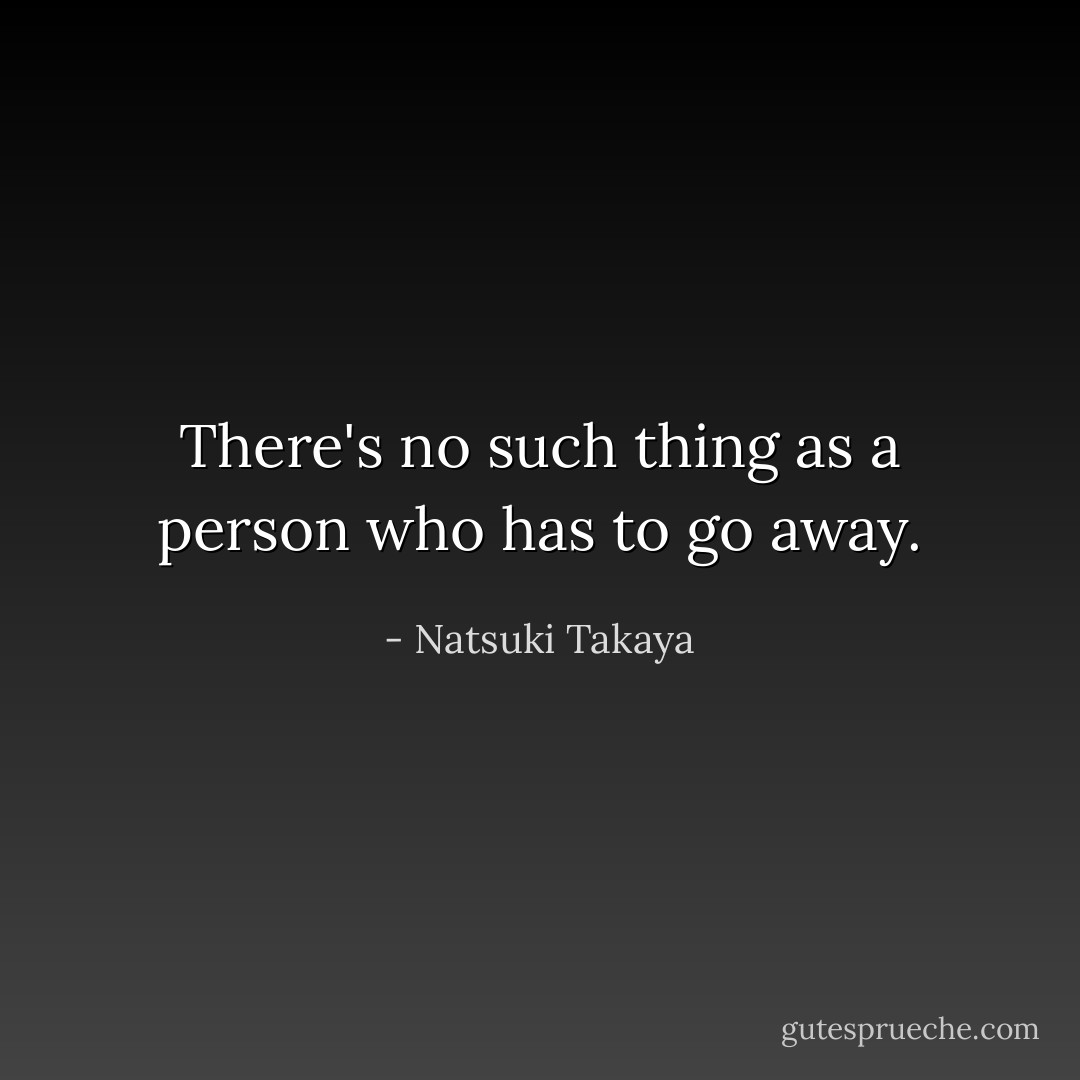 There's no such thing as a person who has to go away. - Natsuki Takaya