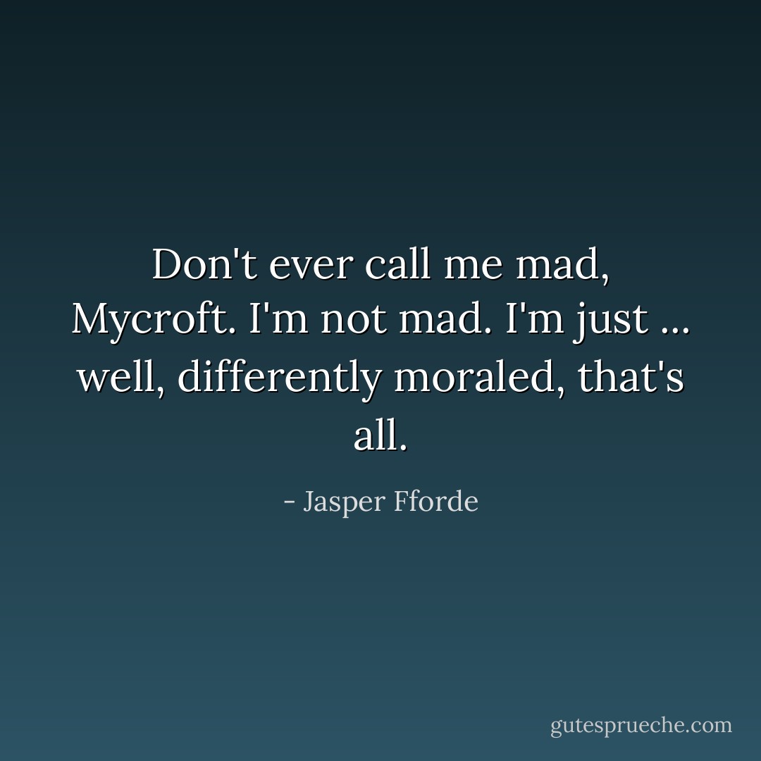 Don't ever call me mad, Mycroft. I'm not mad. I'm just ... well, <i>differently moraled</i>, that's all. - Jasper Fforde