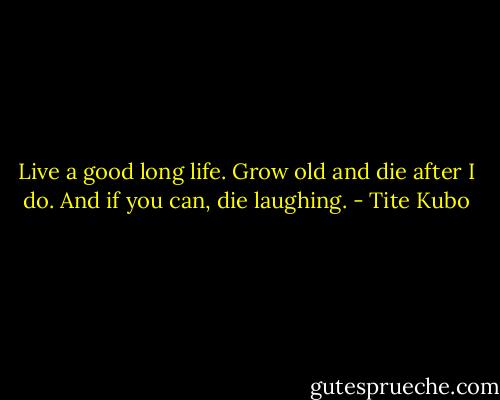 Live a good long life. Grow old and die after I do. And if you can, die laughing. - Tite Kubo