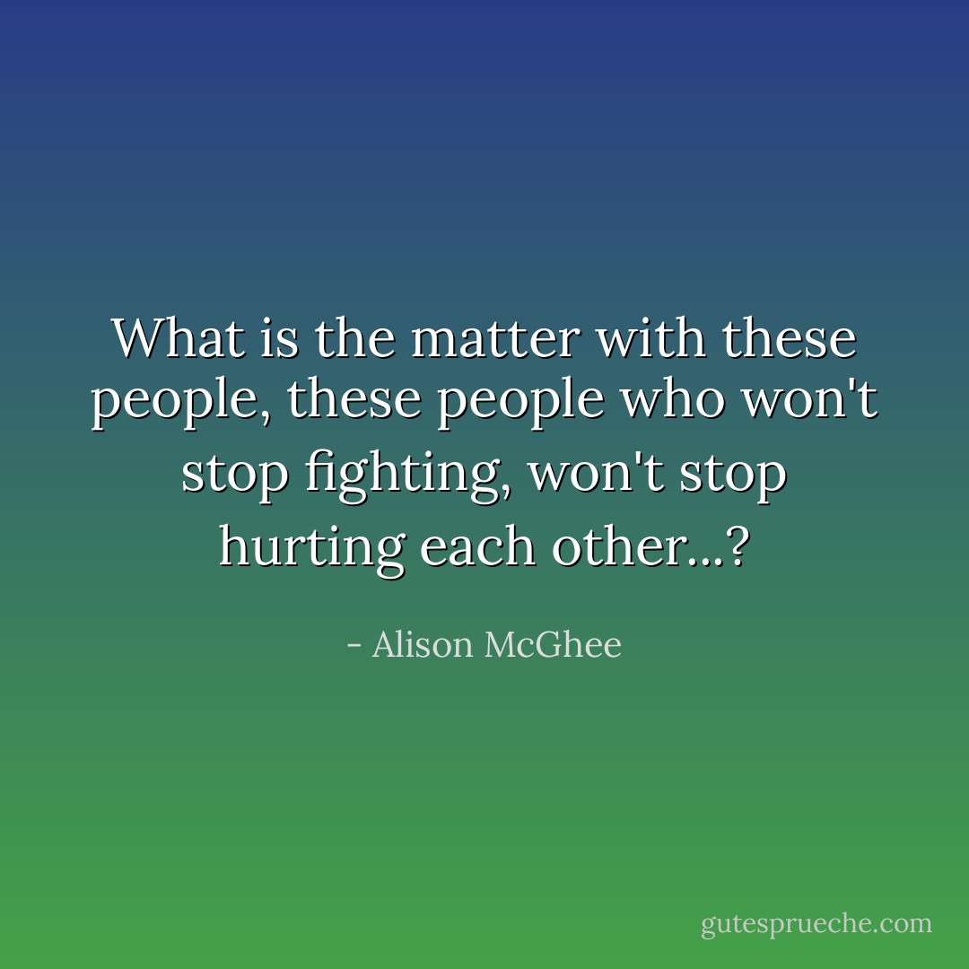 What is the matter with these people, these people who won't stop fighting, won't stop hurting each other...? - Alison McGhee