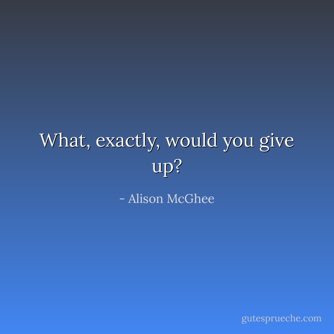 What, exactly, would you give up? - Alison McGhee