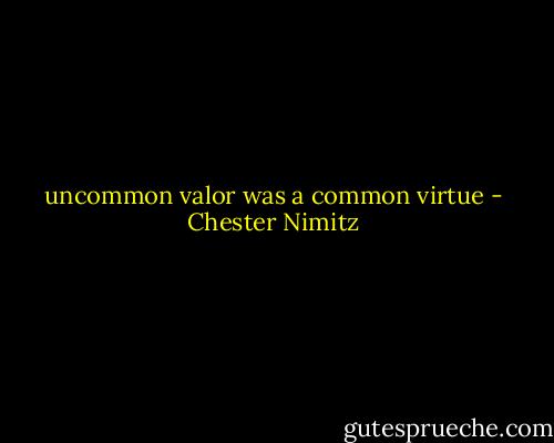 uncommon valor was a common virtue - Chester Nimitz