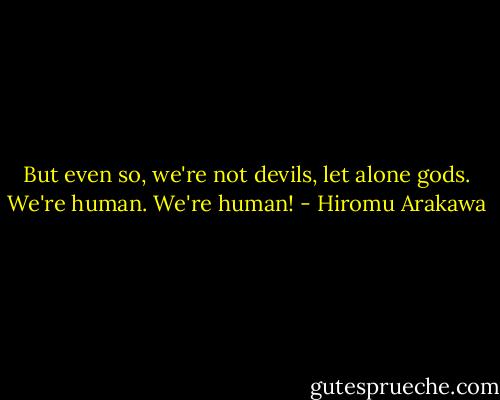 But even so, we're not devils, let alone gods. We're human. We're human! - Hiromu Arakawa