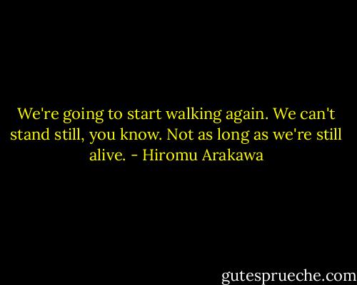 We're going to start walking again. We can't stand still, you know. Not as long as we're still alive. - Hiromu Arakawa