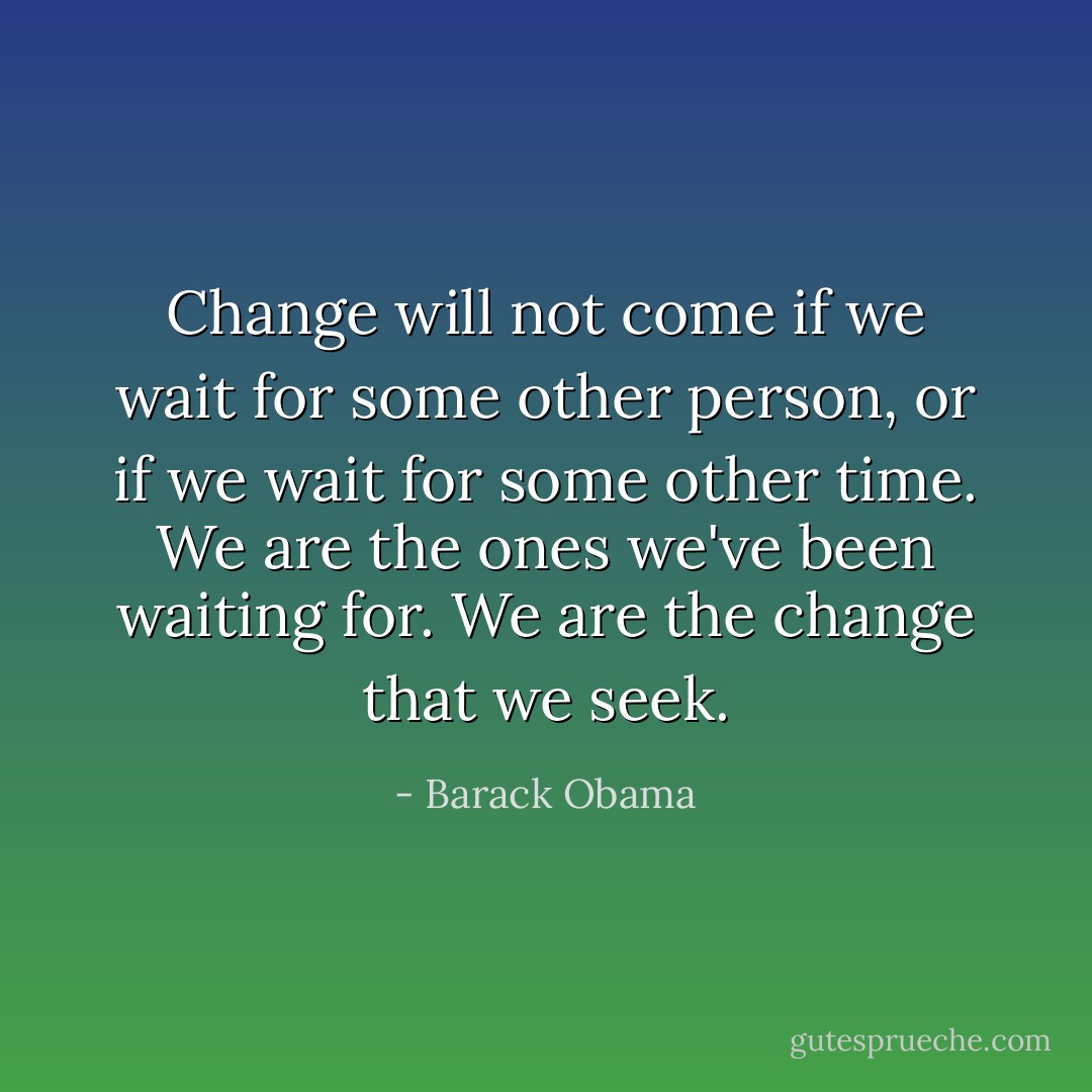Change will not come if we wait for some other person, or if we wait for some other time. We are the ones we've been waiting for. We are the change that we seek. - Barack Obama