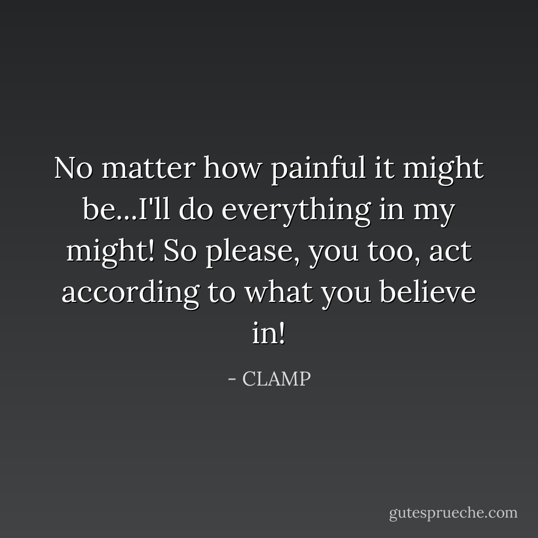 No matter how painful it might be...I'll do everything in my might! So please, you too, act according to what you believe in! - CLAMP