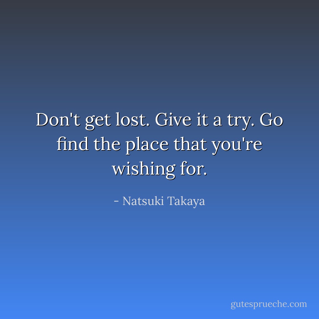 Don't get lost. Give it a try. Go find the place that you're wishing for. - Natsuki Takaya