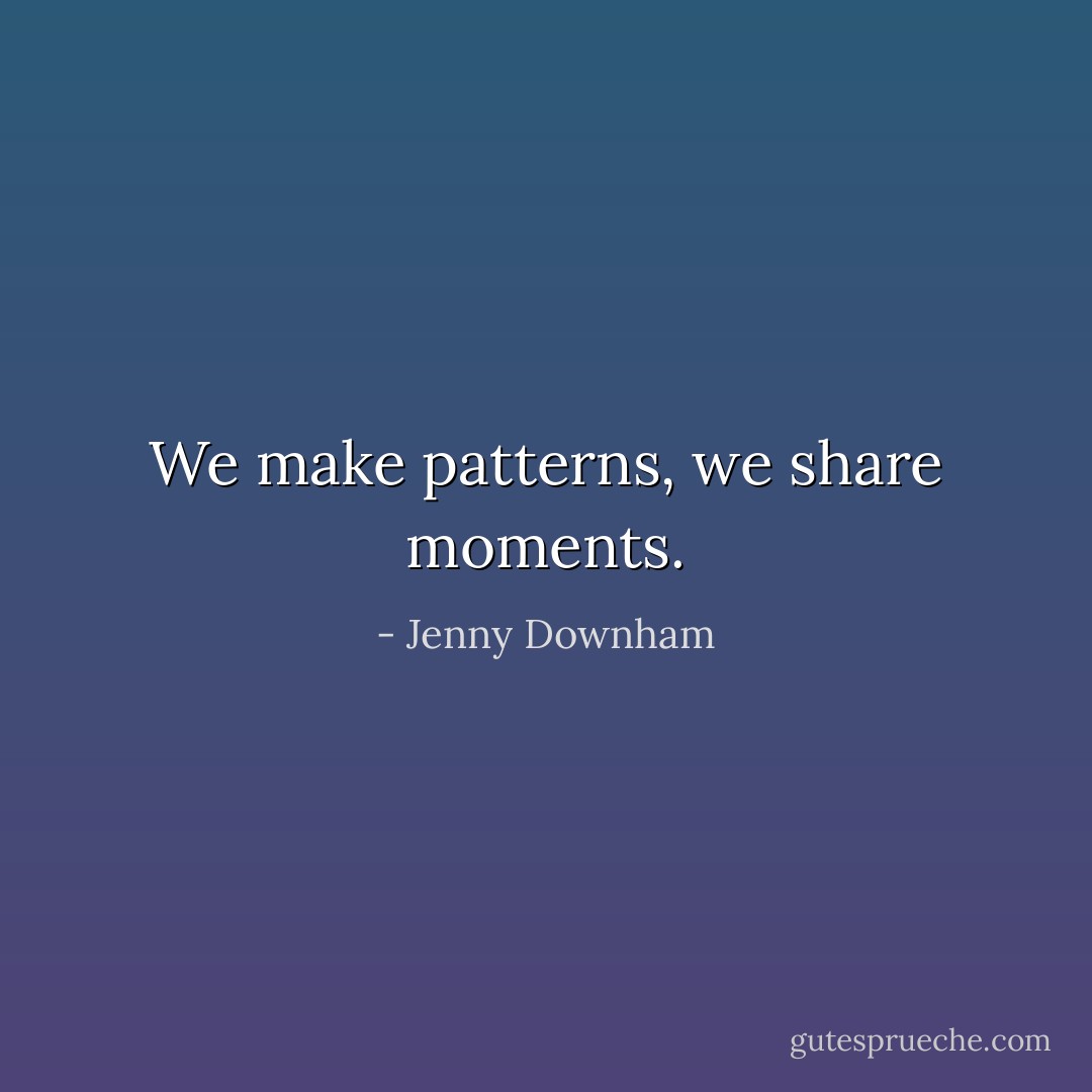 We make patterns, we share moments. - Jenny Downham