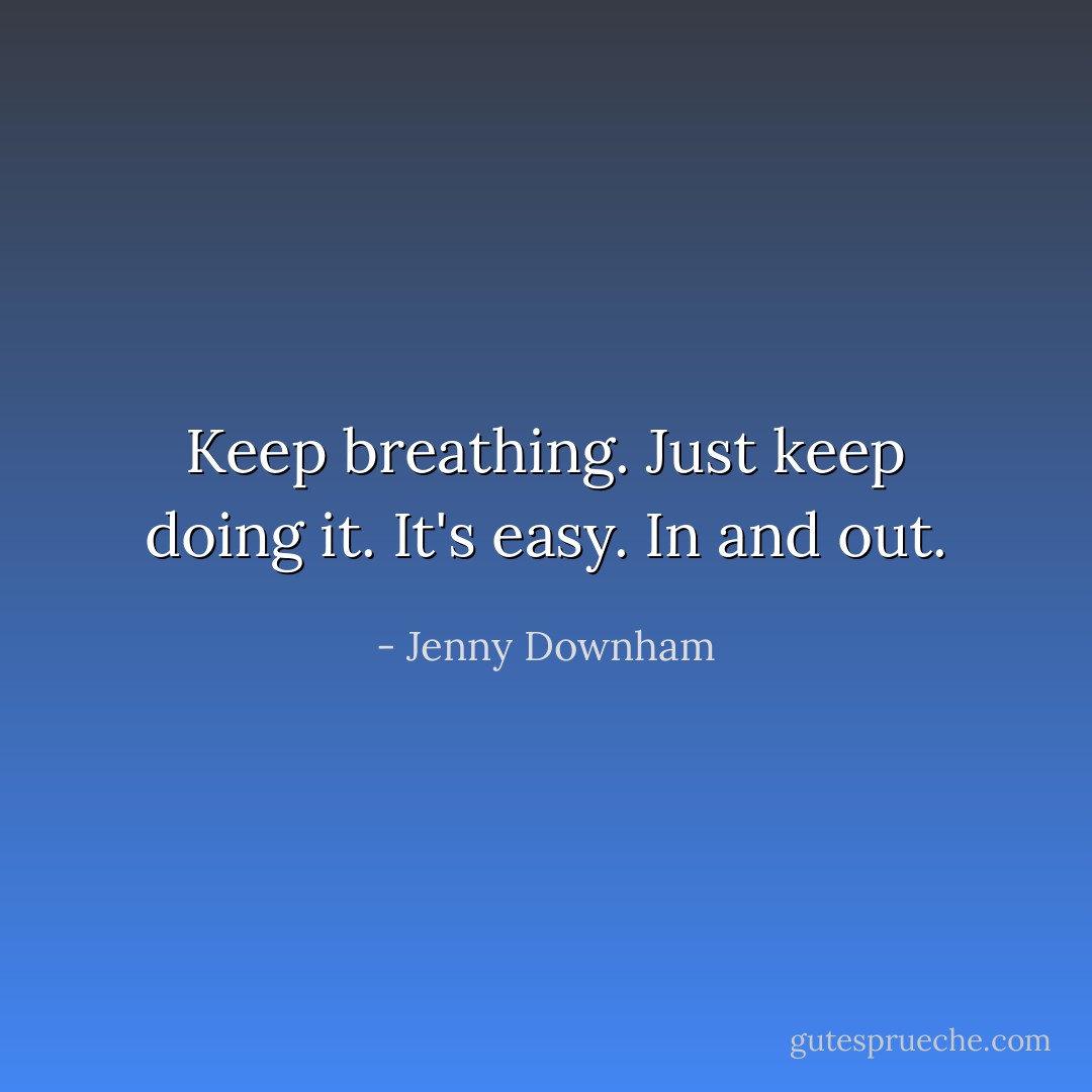 Keep breathing. Just keep doing it. It's easy. In and out. - Jenny Downham