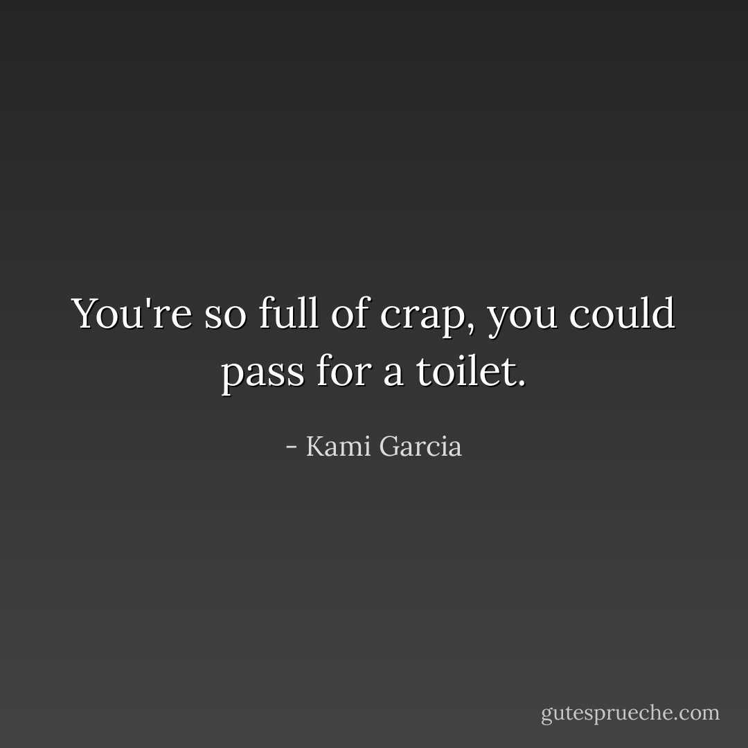 You're so full of crap, you could pass for a toilet. - Kami Garcia