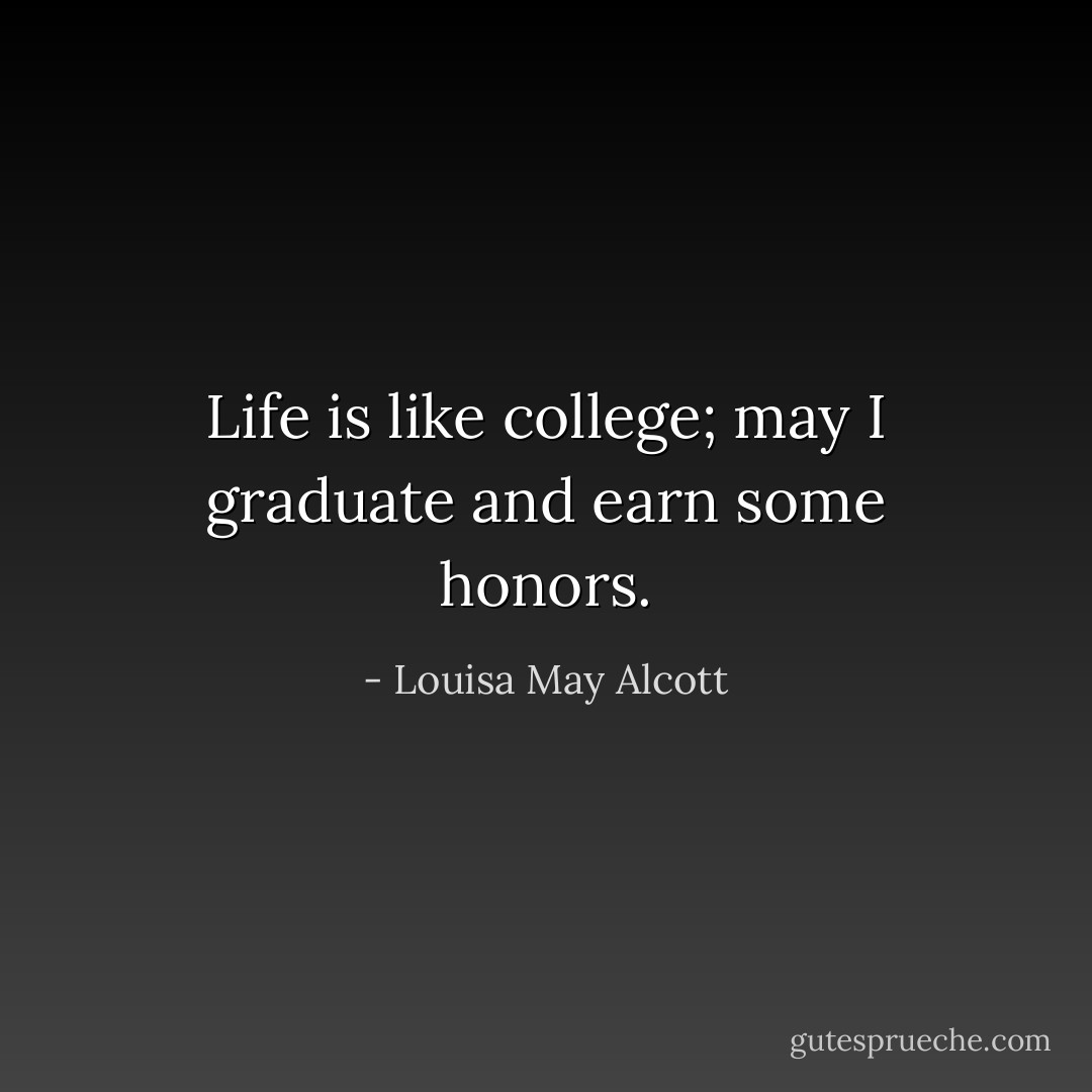 Life is like college; may I graduate and earn some honors. - Louisa May Alcott