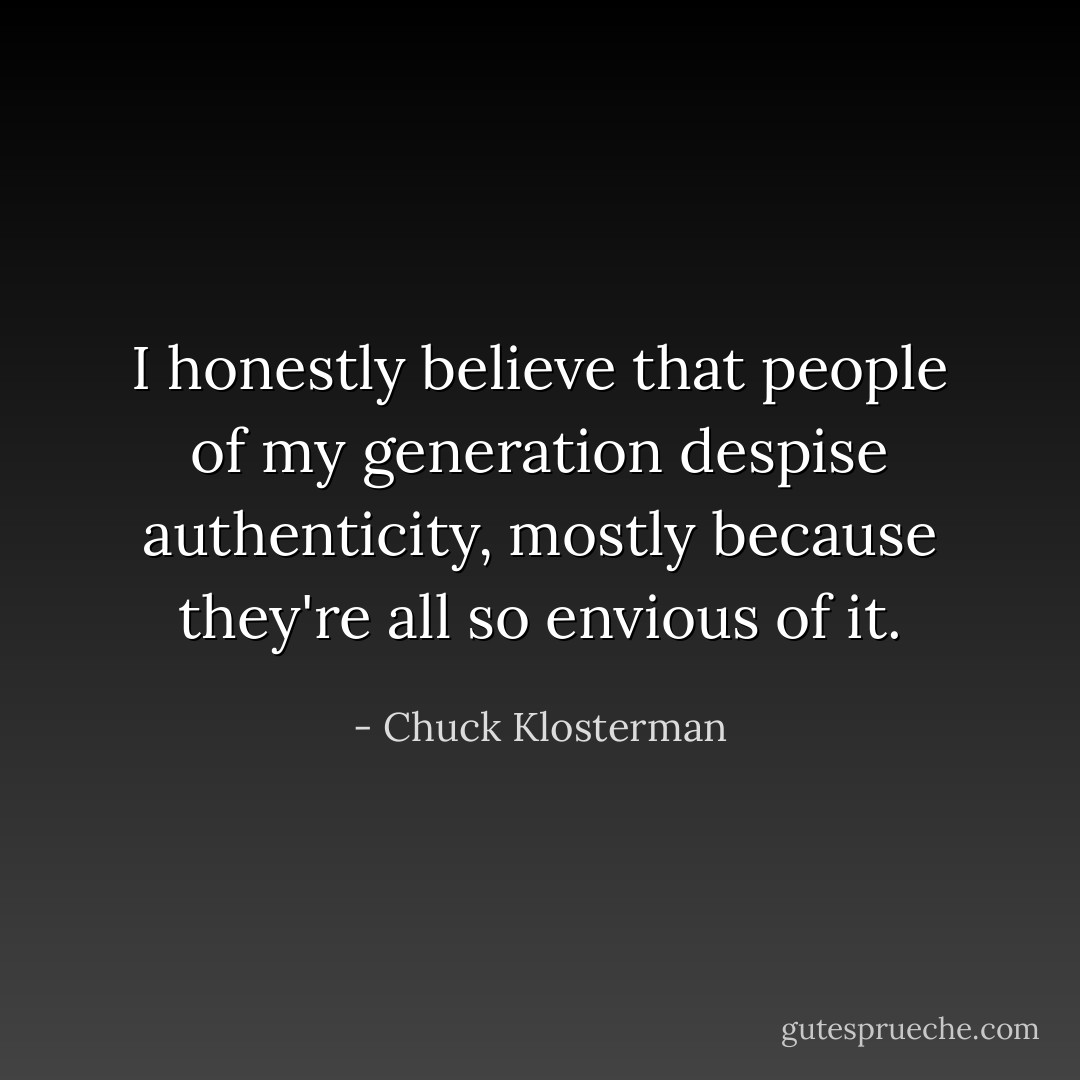 I honestly believe that people of my generation despise authenticity, mostly because they're all so envious of it. - Chuck Klosterman
