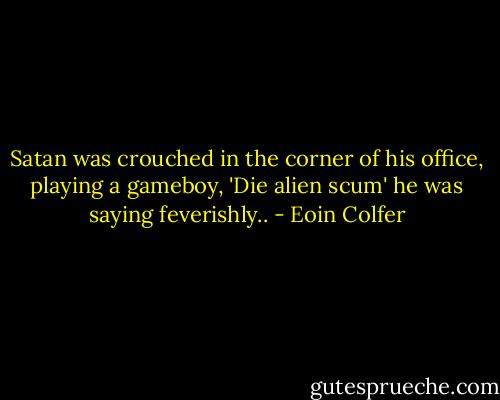 Satan was crouched in the corner of his office, playing a gameboy, 'Die alien scum' he was saying feverishly.. - Eoin Colfer