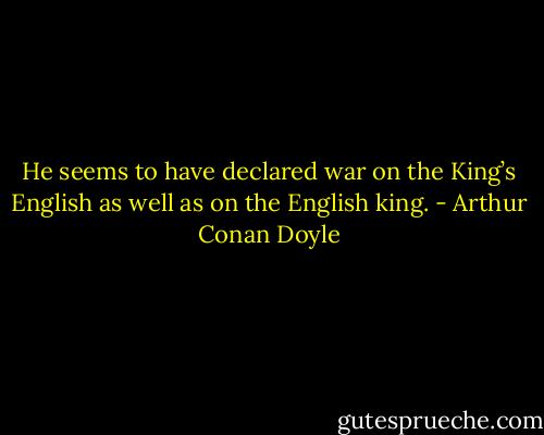 He seems to have declared war on the King’s English as well as on the English king. - Arthur Conan Doyle