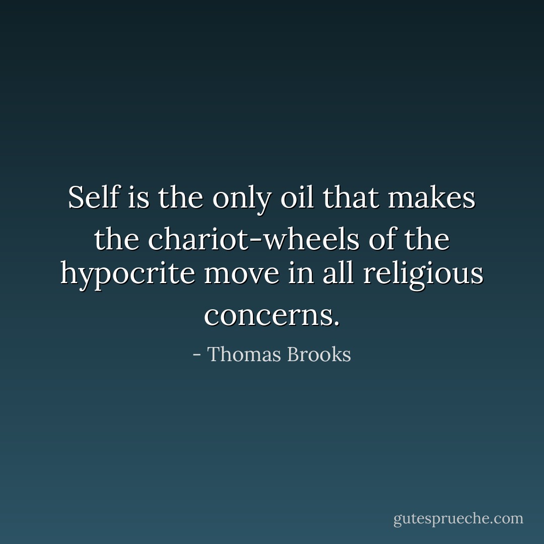 Self is the only oil that makes the chariot-wheels of the hypocrite move in all religious concerns. - Thomas Brooks