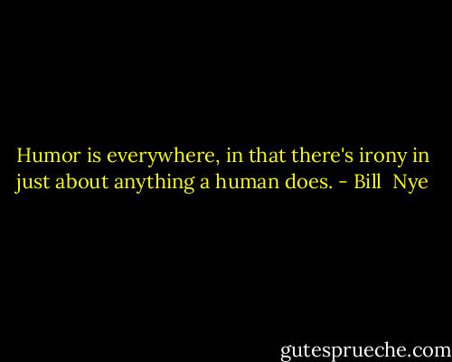 Humor is everywhere, in that there's irony in just about anything a human does. - Bill  Nye
