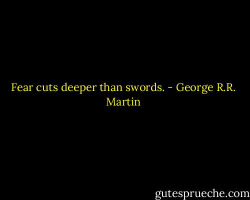 Fear cuts deeper than swords. - George R.R. Martin