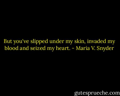 But you've slipped under my skin, invaded my blood and seized my heart. - Maria V. Snyder