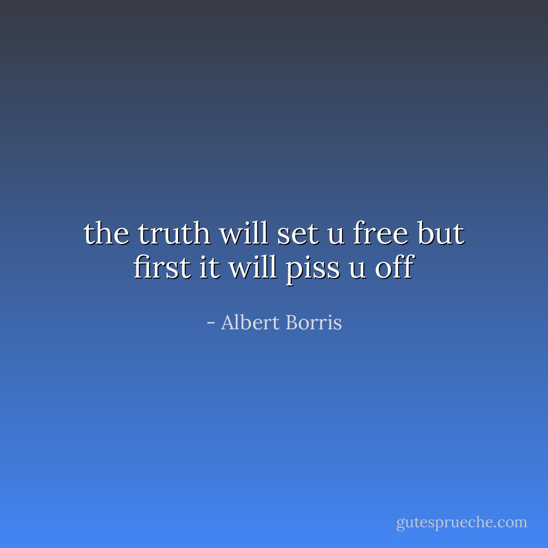 the truth will set u free but first it will piss u off - Albert Borris