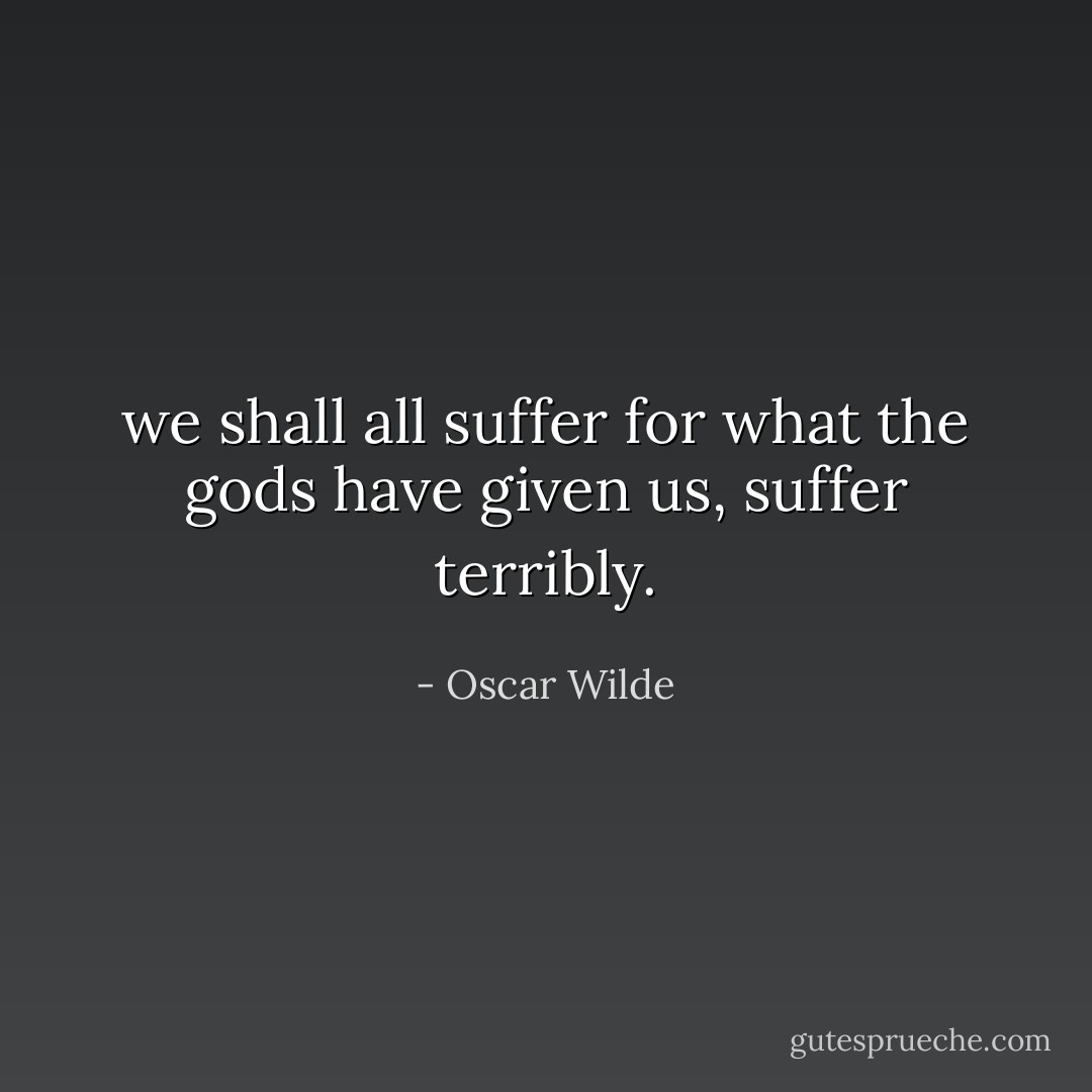 we shall all suffer for what the gods have given us, suffer terribly. - Oscar Wilde