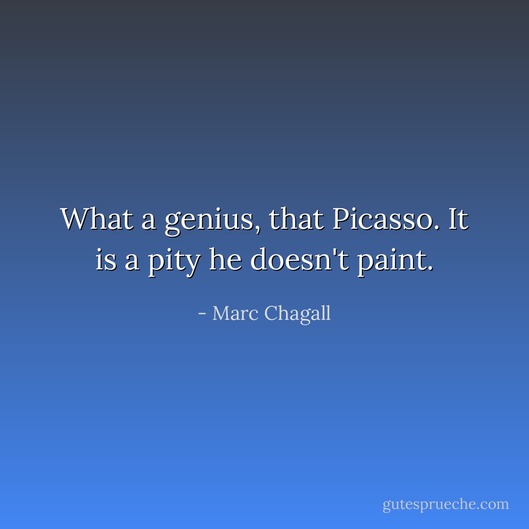 What a genius, that Picasso. It is a pity he doesn't paint. - Marc Chagall