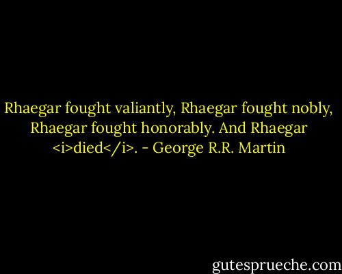 Rhaegar fought valiantly, Rhaegar fought nobly, Rhaegar fought honorably. And Rhaegar <i>died</i>. - George R.R. Martin