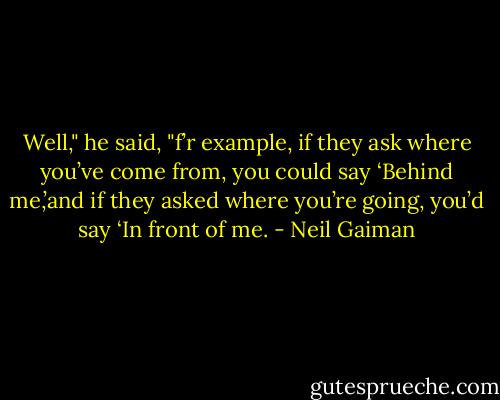 Well," he said, "f’r example, if they ask where you’ve come from, you could say ‘Behind me,’and if they asked where you’re going, you’d say ‘In front of me. - Neil Gaiman