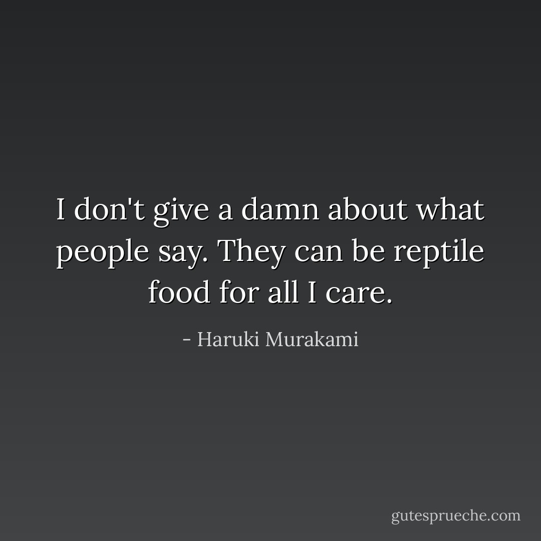 I don't give a damn about what people say. They can be reptile food for all I care. - Haruki Murakami