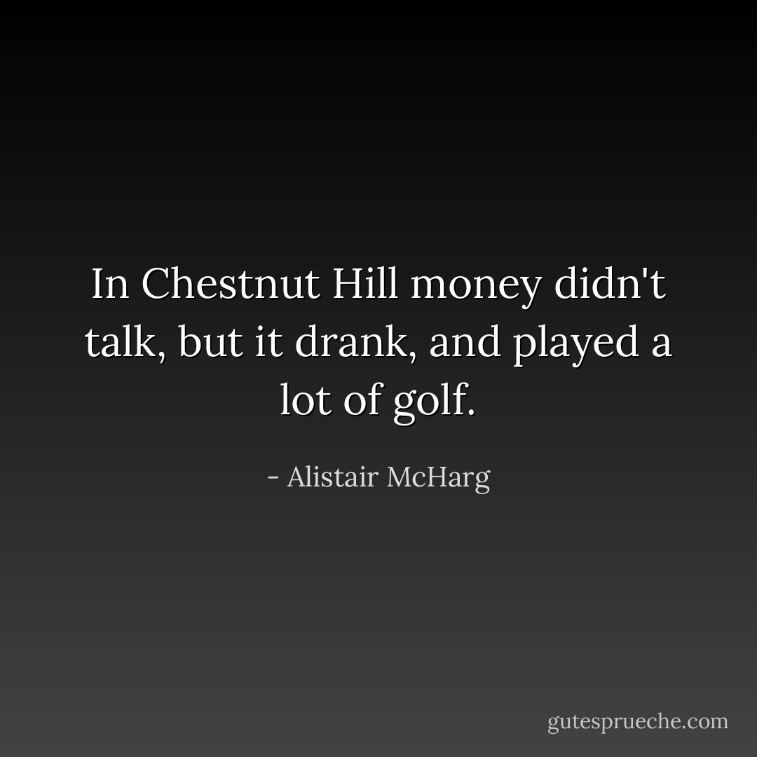 In Chestnut Hill money didn't talk, but it drank, and played a lot of golf. - Alistair McHarg