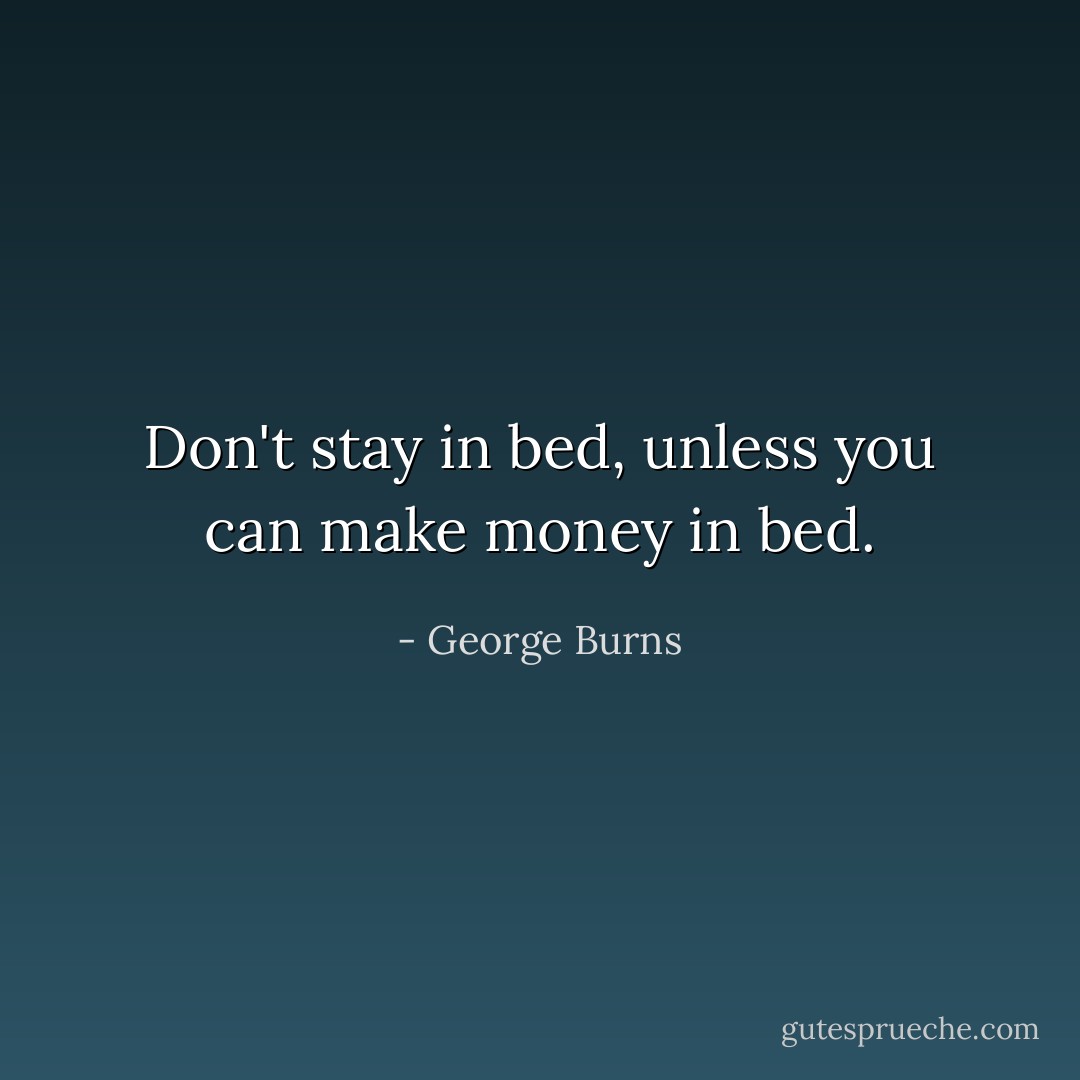 Don't stay in bed, unless you can make money in bed. - George Burns